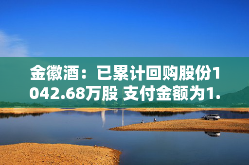 金徽酒：已累计回购股份1042.68万股 支付金额为1.93亿