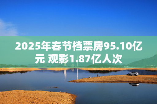 2025年春节档票房95.10亿元 观影1.87亿人次