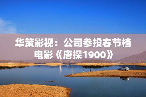 华策影视：公司参投春节档电影《唐探1900》