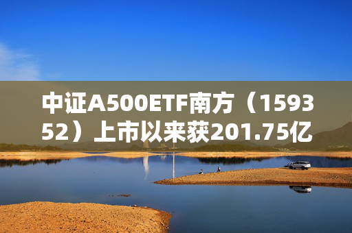 中证A500ETF南方（159352）上市以来获201.75亿元资金净流入