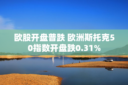 欧股开盘普跌 欧洲斯托克50指数开盘跌0.31%