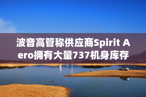 波音高管称供应商Spirit Aero拥有大量737机身库存