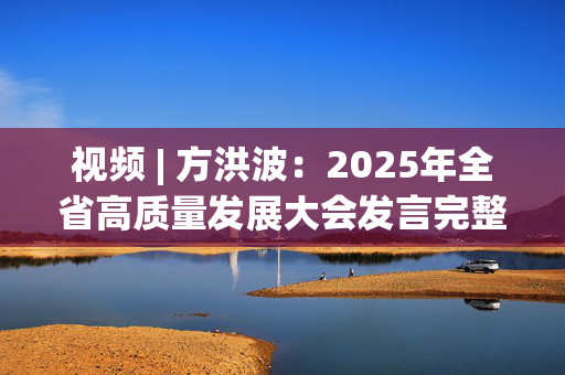 视频 | 方洪波：2025年全省高质量发展大会发言完整版