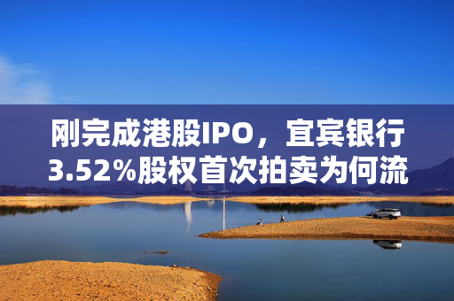 刚完成港股IPO，宜宾银行3.52%股权首次拍卖为何流拍？