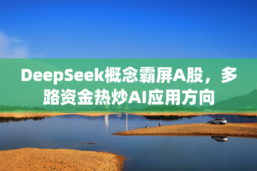 DeepSeek概念霸屏A股，多路资金热炒AI应用方向