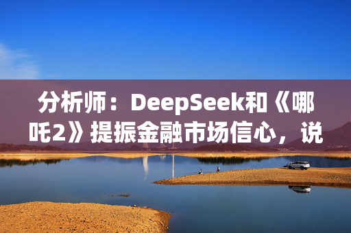 分析师：DeepSeek和《哪吒2》提振金融市场信心，说明国内有很多拿得出手的东西