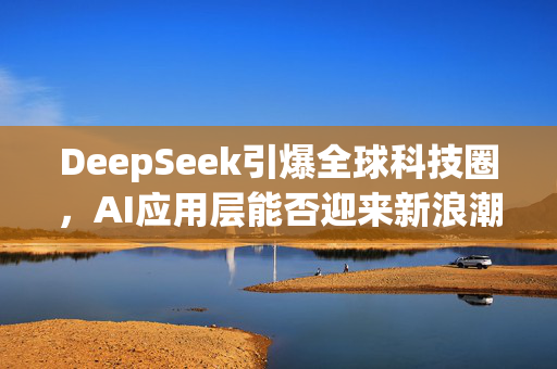 DeepSeek引爆全球科技圈，AI应用层能否迎来新浪潮？