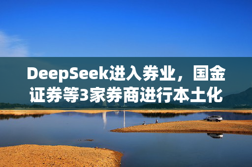 DeepSeek进入券业，国金证券等3家券商进行本土化部署