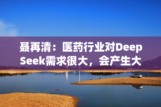 聂再清：医药行业对DeepSeek需求很大，会产生大量机会