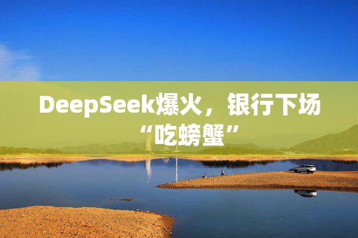 DeepSeek爆火，银行下场“吃螃蟹”