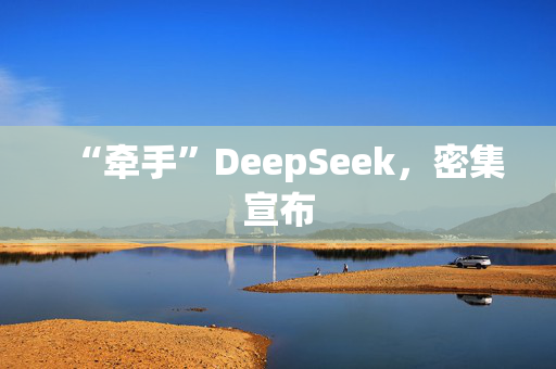 “牵手”DeepSeek，密集宣布