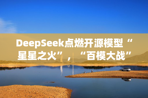 DeepSeek点燃开源模型“星星之火”，“百模大战”走向何方？