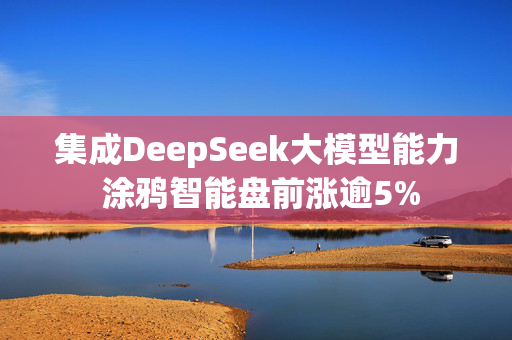 集成DeepSeek大模型能力 涂鸦智能盘前涨逾5%