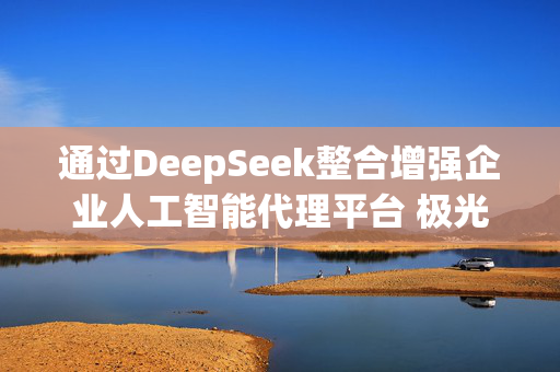 通过DeepSeek整合增强企业人工智能代理平台 极光涨逾13%