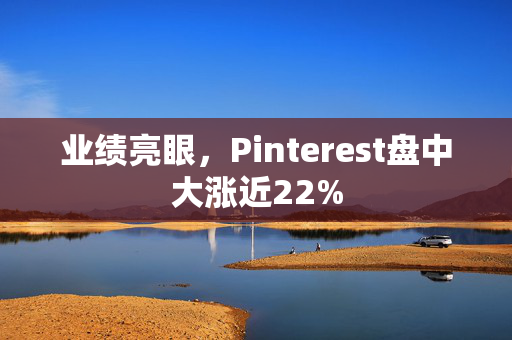 业绩亮眼，Pinterest盘中大涨近22%