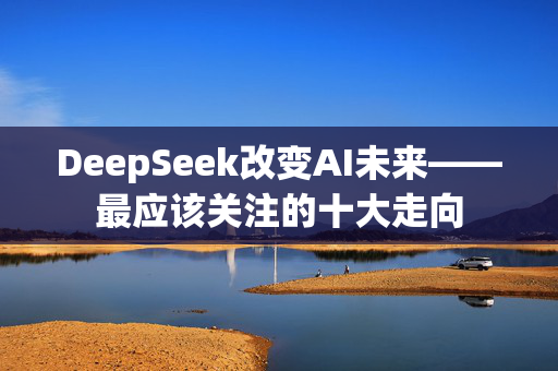 DeepSeek改变AI未来——最应该关注的十大走向