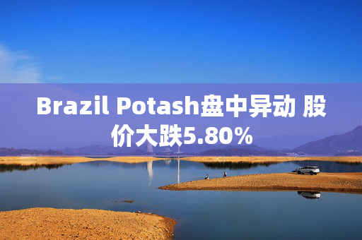 Brazil Potash盘中异动 股价大跌5.80%