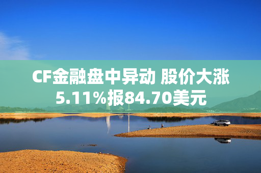 CF金融盘中异动 股价大涨5.11%报84.70美元