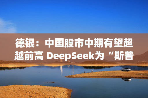 德银：中国股市中期有望超越前高 DeepSeek为“斯普特尼克时刻”