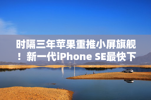 时隔三年苹果重推小屏旗舰！新一代iPhone SE最快下周发布 有望月内发售