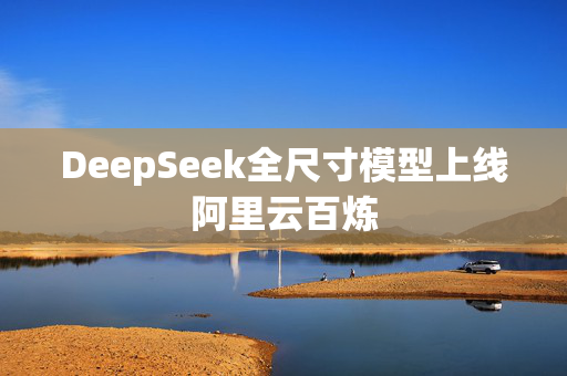 DeepSeek全尺寸模型上线阿里云百炼