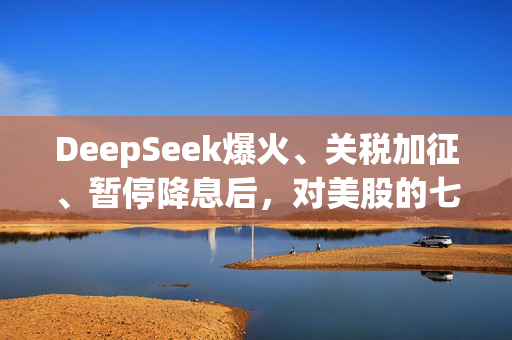 DeepSeek爆火、关税加征、暂停降息后，对美股的七问七答