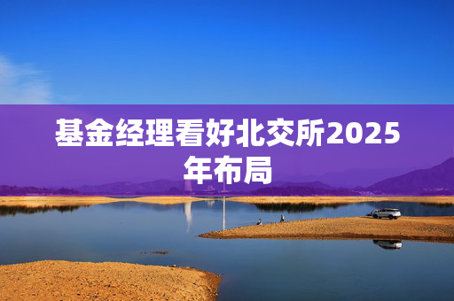 基金经理看好北交所2025年布局