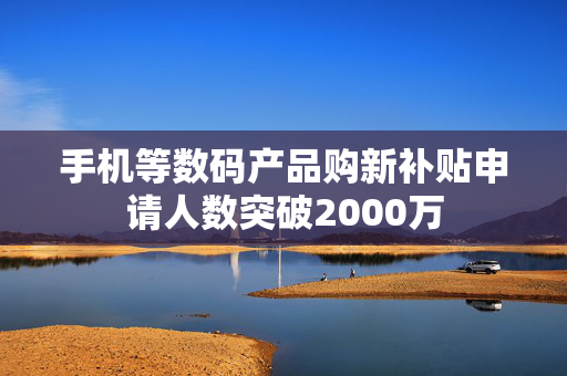 手机等数码产品购新补贴申请人数突破2000万