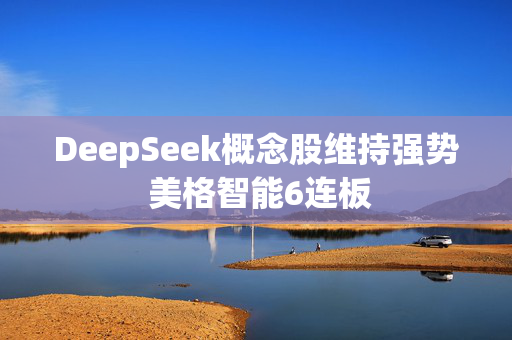 DeepSeek概念股维持强势 美格智能6连板