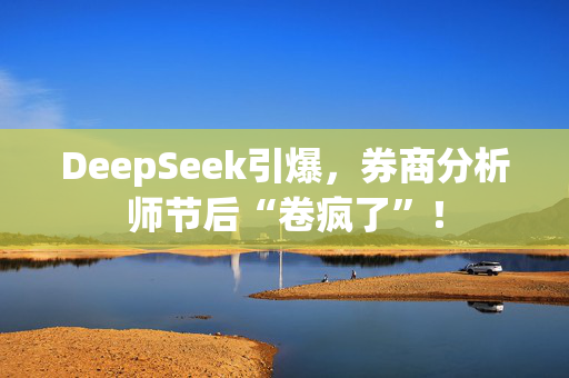 DeepSeek引爆，券商分析师节后“卷疯了”！