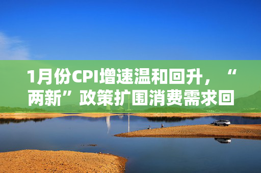 1月份CPI增速温和回升，“两新”政策扩围消费需求回暖