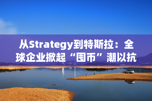 从Strategy到特斯拉：全球企业掀起“囤币”潮以抗通胀