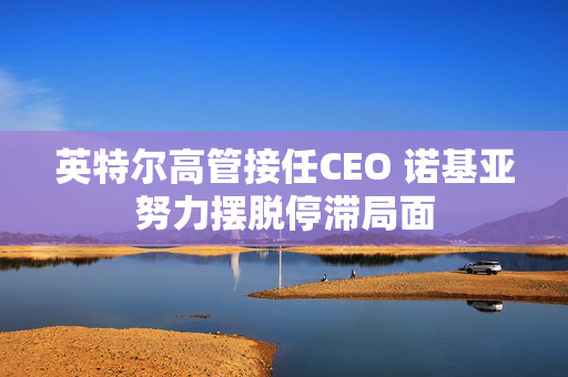 英特尔高管接任CEO 诺基亚努力摆脱停滞局面