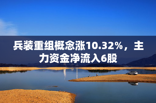 兵装重组概念涨10.32%，主力资金净流入6股