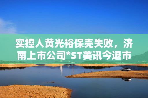 实控人黄光裕保壳失败，济南上市公司*ST美讯今退市摘牌