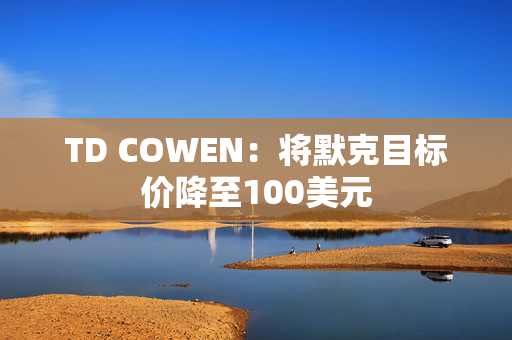 TD COWEN：将默克目标价降至100美元