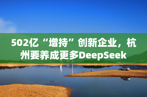 502亿“增持”创新企业，杭州要养成更多DeepSeek