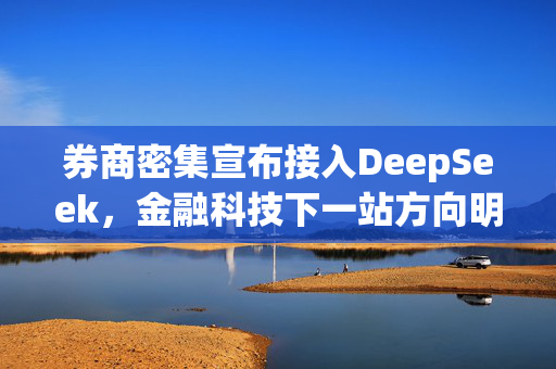 券商密集宣布接入DeepSeek，金融科技下一站方向明确？