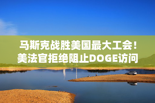 马斯克战胜美国最大工会！美法官拒绝阻止DOGE访问劳工部系统