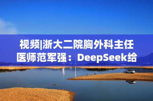 视频|浙大二院胸外科主任医师范军强：DeepSeek给出的诊断，和我们临床非常接近