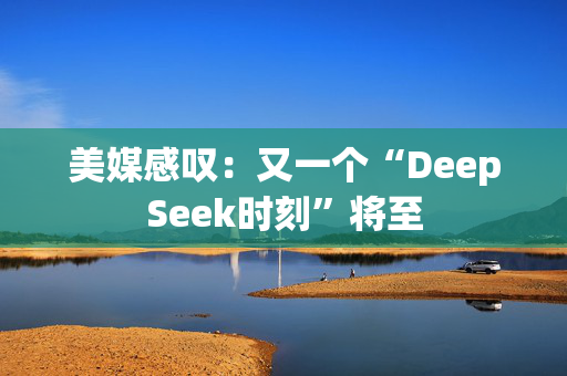 美媒感叹：又一个“DeepSeek时刻”将至