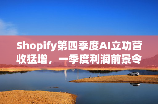 Shopify第四季度AI立功营收猛增，一季度利润前景令人失望