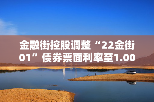 金融街控股调整“22金街01”债券票面利率至1.00%