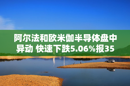 阿尔法和欧米伽半导体盘中异动 快速下跌5.06%报35.27美元