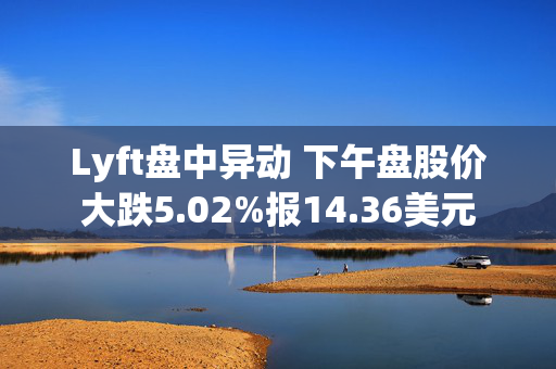 Lyft盘中异动 下午盘股价大跌5.02%报14.36美元