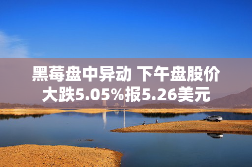 黑莓盘中异动 下午盘股价大跌5.05%报5.26美元