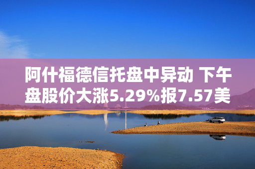 阿什福德信托盘中异动 下午盘股价大涨5.29%报7.57美元