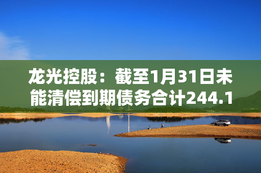 龙光控股：截至1月31日未能清偿到期债务合计244.17亿元