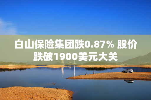 白山保险集团跌0.87% 股价跌破1900美元大关