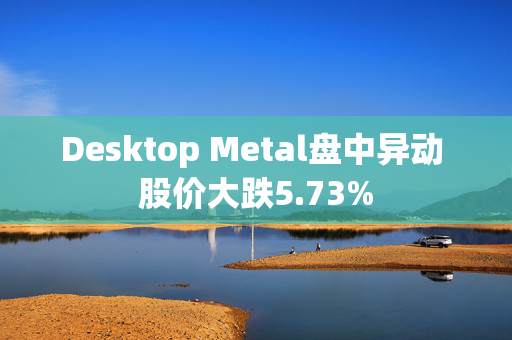 Desktop Metal盘中异动 股价大跌5.73%